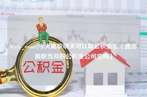 尉氏今天离职明天可以取公积金么（提出离职当月的公积金公司交吗）