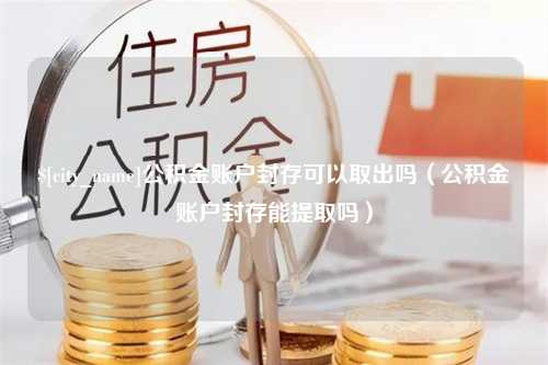 尉氏公积金账户封存可以取出吗（公积金账户封存能提取吗）