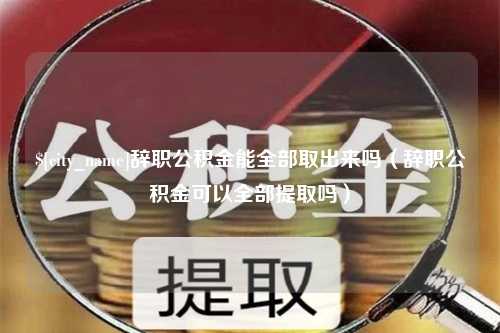 尉氏辞职公积金能全部取出来吗（辞职公积金可以全部提取吗）