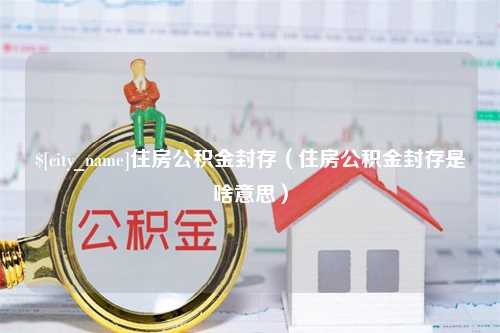 尉氏住房公积金封存（住房公积金封存是啥意思）