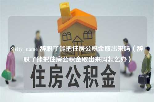 尉氏辞职了能把住房公积金取出来吗（辞职了能把住房公积金取出来吗怎么办）