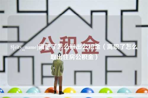 尉氏离职了怎么取出公积金（离职了怎么取出住房公积金）