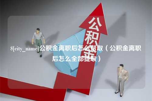 尉氏公积金离职后怎么帮取（公积金离职后怎么全部提取）