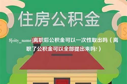 尉氏离职后公积金可以一次性取出吗（离职了公积金可以全部提出来吗?）