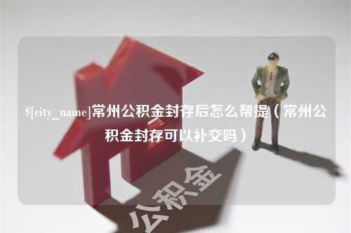 尉氏常州公积金封存后怎么帮提（常州公积金封存可以补交吗）